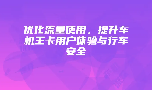 优化流量使用，提升车机王卡用户体验与行车安全