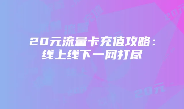 20元流量卡充值攻略:线上线下一网打尽