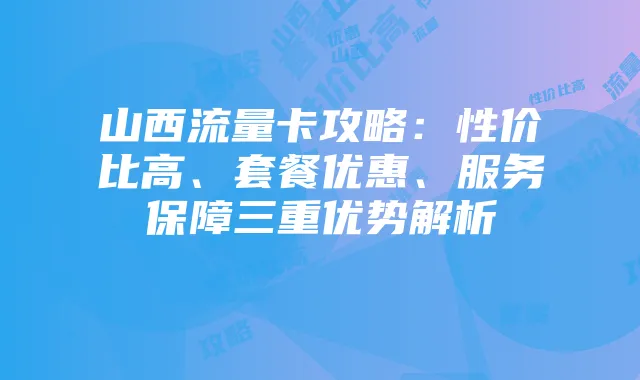 山西流量卡攻略:性价比高、套餐优惠、服务保障三重优势解析