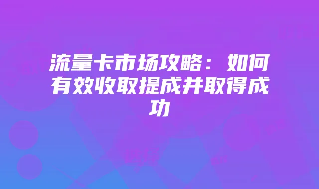 流量卡市场攻略：如何有效收取提成并取得成功