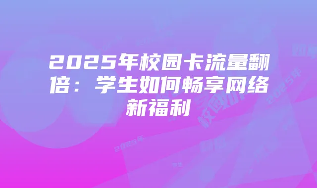 2025年校园卡流量翻倍:学生如何畅享网络新福利