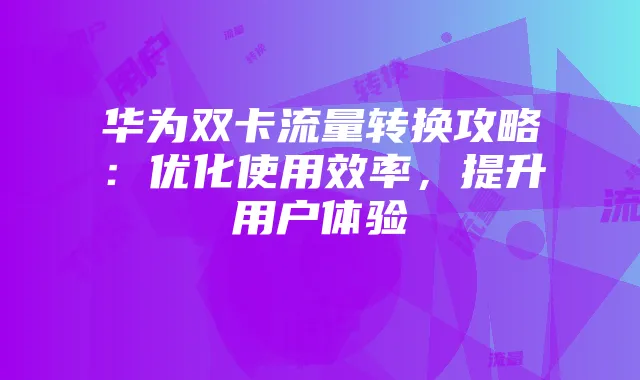 华为双卡流量转换攻略：优化使用效率，提升用户体验