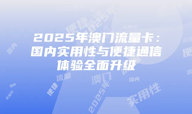 2025年澳门流量卡：国内实用性与便捷通信体验全面升级