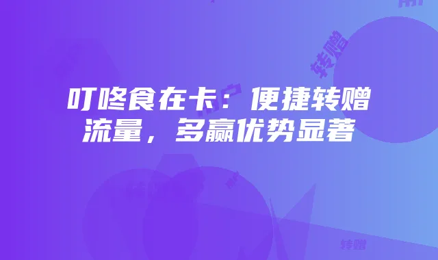 叮咚食在卡:便捷转赠流量,多赢优势显著