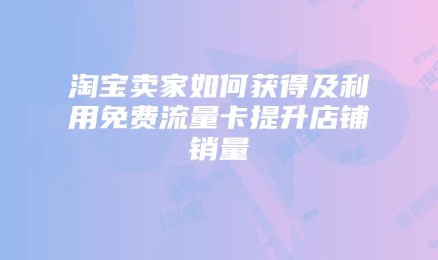淘宝卖家如何获得及利用免费流量卡提升店铺销量