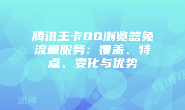 腾讯王卡QQ浏览器免流量服务：覆盖、特点、变化与优势