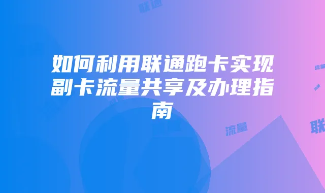 如何利用联通跑卡实现副卡流量共享及办理指南