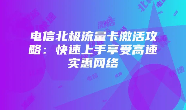 电信北极流量卡激活攻略:快速上手享受高速实惠网络