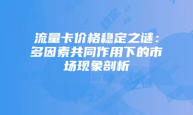流量卡价格稳定之谜：多因素共同作用下的市场现象剖析