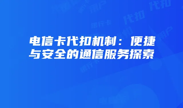 电信卡代扣机制:便捷与安全的通信服务探索