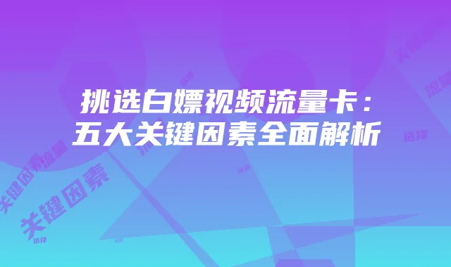 挑选白嫖视频流量卡:五大关键因素全面解析
