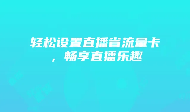 轻松设置直播省流量卡,畅享直播乐趣