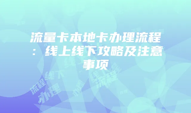 流量卡本地卡办理流程：线上线下攻略及注意事项