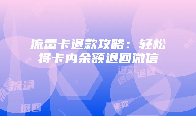 流量卡退款攻略:轻松将卡内余额退回微信