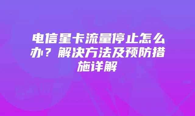 电信星卡流量停止怎么办？解决方法及预防措施详解