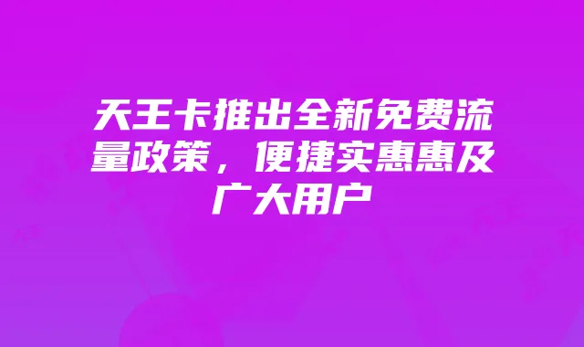 天王卡推出全新免费流量政策，便捷实惠惠及广大用户