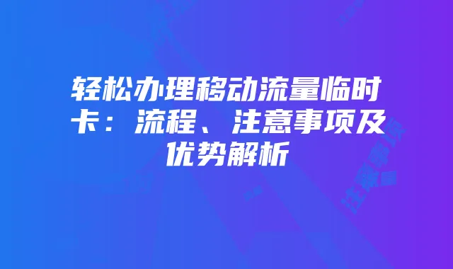 轻松办理移动流量临时卡:流程、注意事项及优势解析