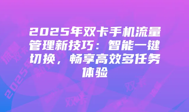 2025年双卡手机流量管理新技巧:智能一键切换,畅享高效多任务体验