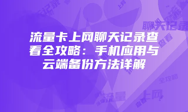 流量卡上网聊天记录查看全攻略:手机应用与云端备份方法详解