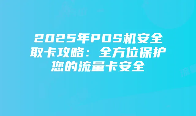 2025年POS机安全取卡攻略:全方位保护您的流量卡安全