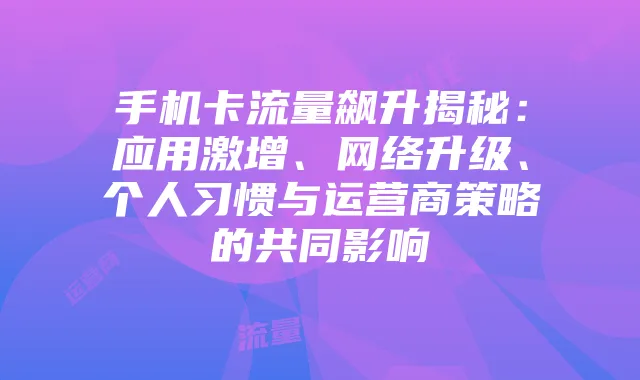 手机卡流量飙升揭秘:应用激增、网络升级、个人习惯与运营商策略的共同影响