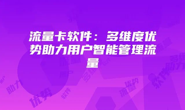 流量卡软件:多维度优势助力用户智能管理流量