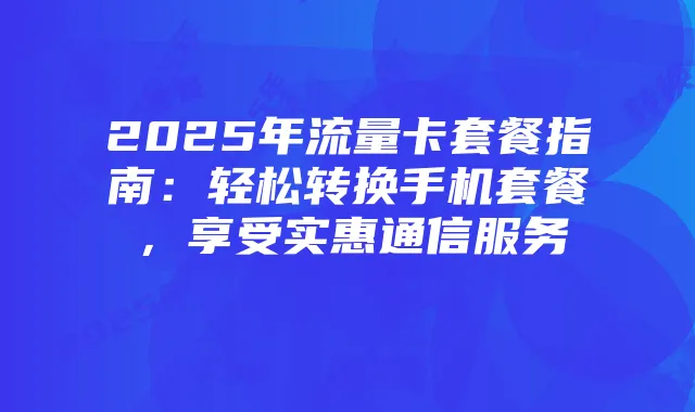 2025年流量卡套餐指南：轻松转换手机套餐，享受实惠通信服务