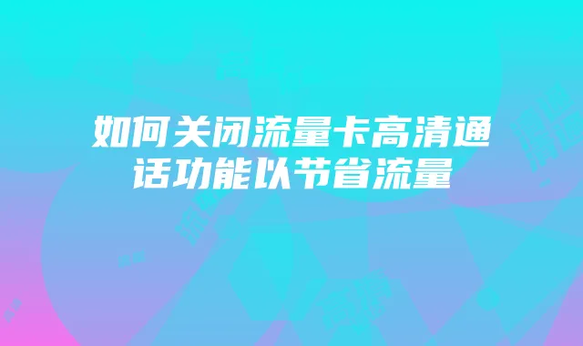 如何关闭流量卡高清通话功能以节省流量