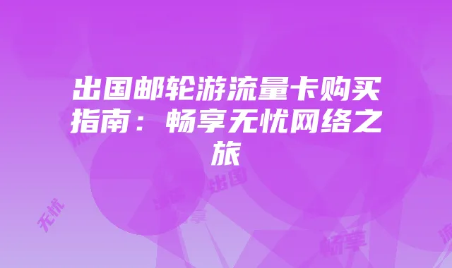 出国邮轮游流量卡购买指南：畅享无忧网络之旅