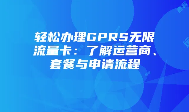 轻松办理GPRS无限流量卡：了解运营商、套餐与申请流程