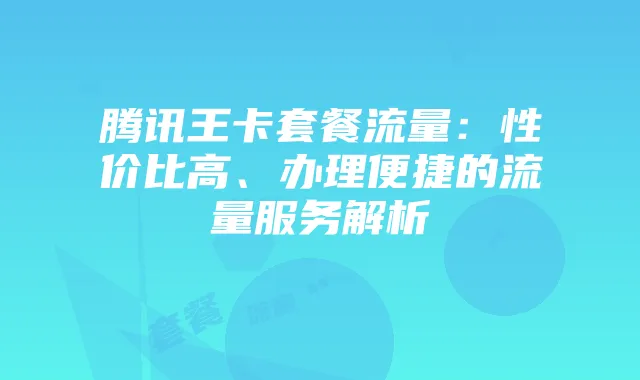 腾讯王卡套餐流量：性价比高、办理便捷的流量服务解析