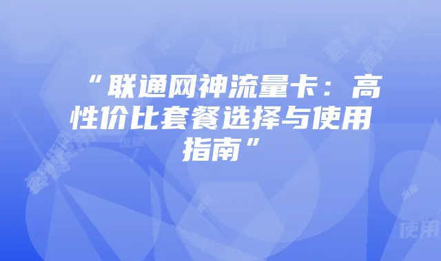 “联通网神流量卡：高性价比套餐选择与使用指南”