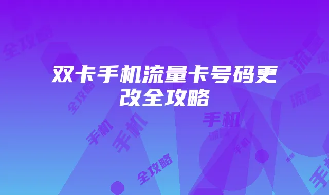 双卡手机流量卡号码更改全攻略
