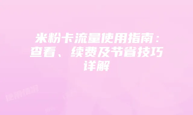 米粉卡流量使用指南:查看、续费及节省技巧详解