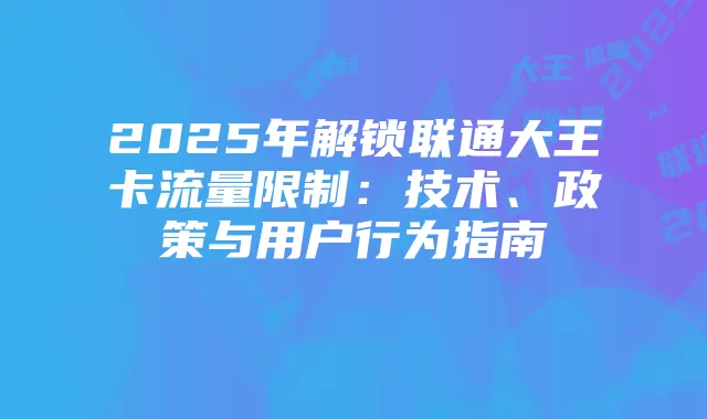 2025年解锁联通大王卡流量限制:技术、政策与用户行为指南