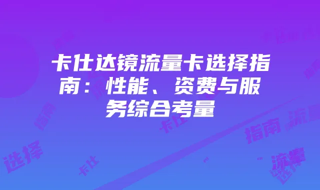 卡仕达镜流量卡选择指南：性能、资费与服务综合考量