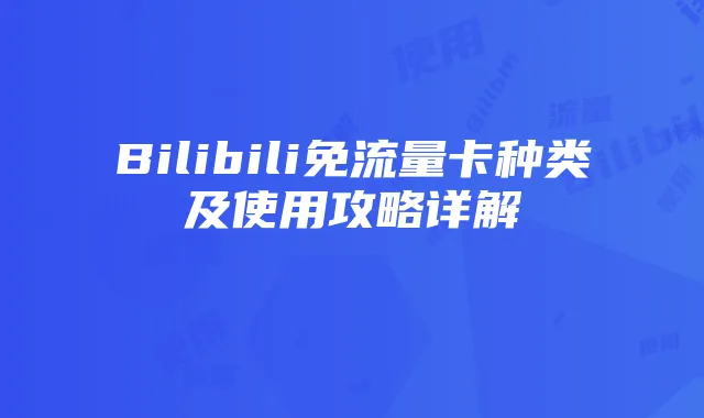 Bilibili免流量卡种类及使用攻略详解