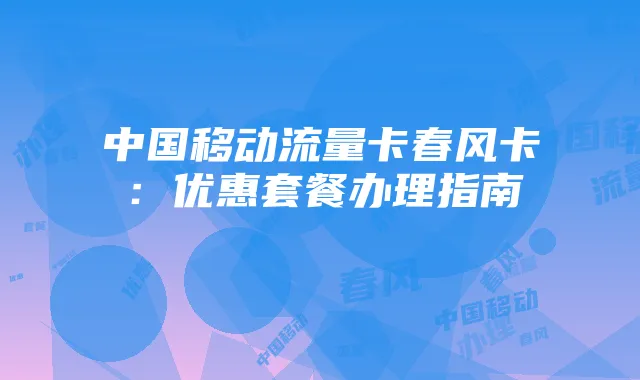 中国移动流量卡春风卡:优惠套餐办理指南