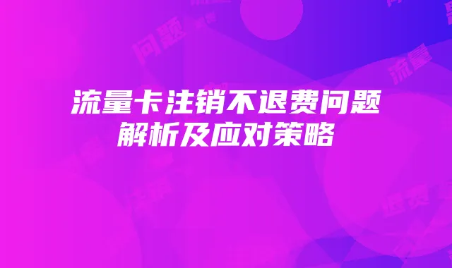 流量卡注销不退费问题解析及应对策略