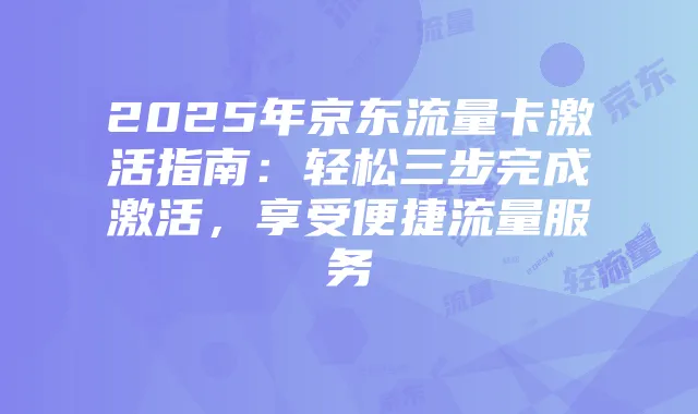 2025年京东流量卡激活指南：轻松三步完成激活，享受便捷流量服务