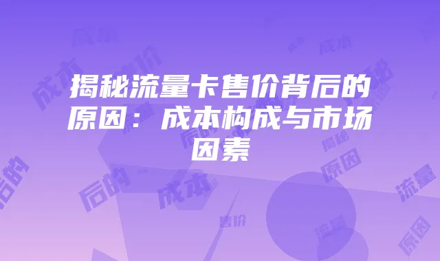 揭秘流量卡售价背后的原因：成本构成与市场因素