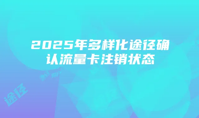 2025年多样化途径确认流量卡注销状态