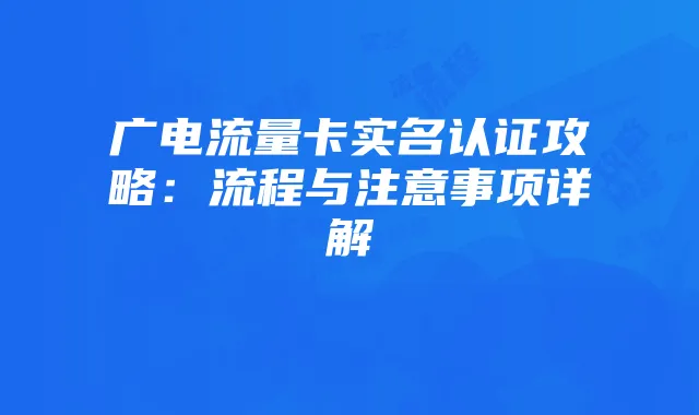 广电流量卡实名认证攻略：流程与注意事项详解