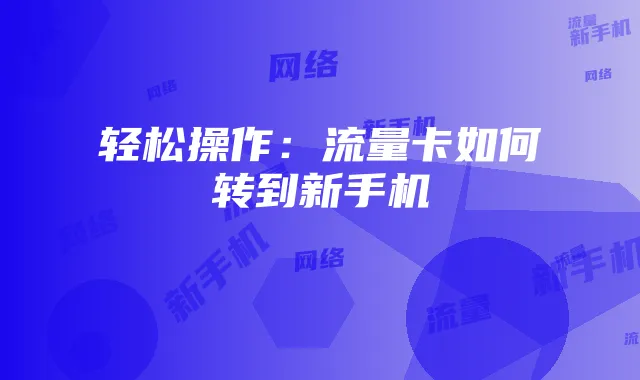 轻松操作:流量卡如何转到新手机