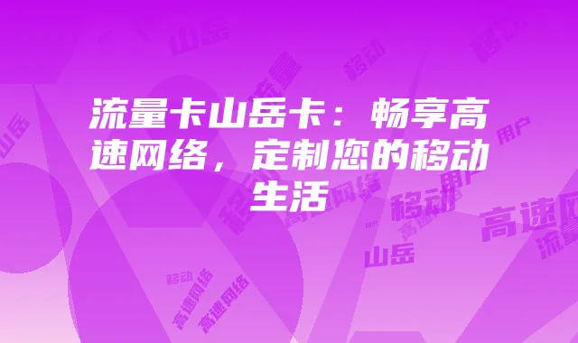 流量卡山岳卡：畅享高速网络，定制您的移动生活