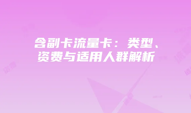 含副卡流量卡:类型、资费与适用人群解析