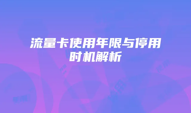 流量卡使用年限与停用时机解析