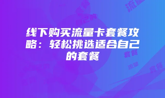 线下购买流量卡套餐攻略:轻松挑选适合自己的套餐