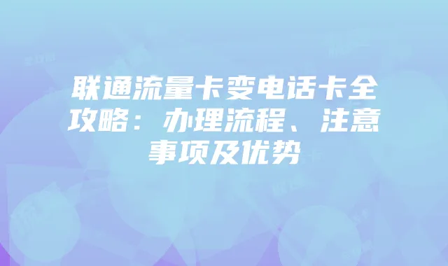 联通流量卡变电话卡全攻略:办理流程、注意事项及优势