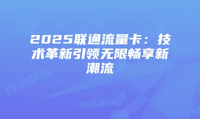 2025联通流量卡:技术革新引领无限畅享新潮流